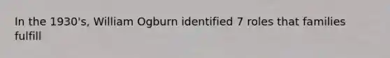 In the 1930's, William Ogburn identified 7 roles that families fulfill