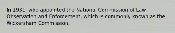 In 1931, who appointed the National Commission of Law Observation and Enforcement, which is commonly known as the Wickersham Commission.