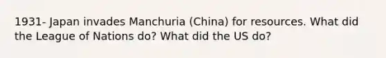 1931- Japan invades Manchuria (China) for resources. What did the League of Nations do? What did the US do?