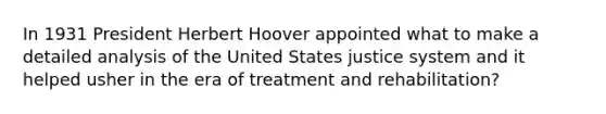 In 1931 President Herbert Hoover appointed what to make a detailed analysis of the United States justice system and it helped usher in the era of treatment and rehabilitation?