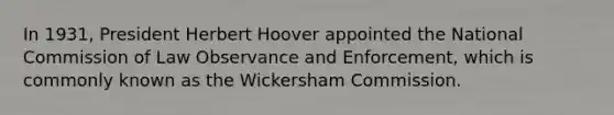 In 1931, President Herbert Hoover appointed the National Commission of Law Observance and Enforcement, which is commonly known as the Wickersham Commission.