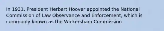 In 1931, President Herbert Hoover appointed the National Commission of Law Observance and Enforcement, which is commonly known as the Wickersham Commission