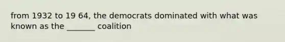 from 1932 to 19 64, the democrats dominated with what was known as the _______ coalition