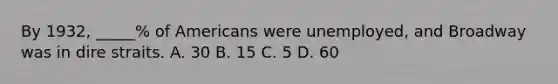 By 1932, _____% of Americans were unemployed, and Broadway was in dire straits. A. 30 B. 15 C. 5 D. 60