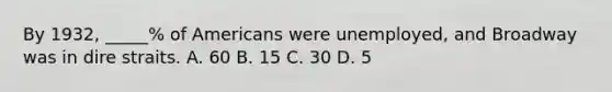 By 1932, _____% of Americans were unemployed, and Broadway was in dire straits. A. 60 B. 15 C. 30 D. 5