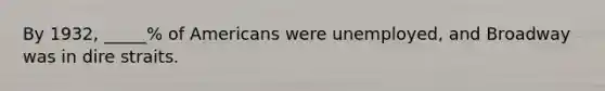 By 1932, _____% of Americans were unemployed, and Broadway was in dire straits.