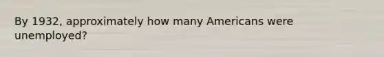 By 1932, approximately how many Americans were unemployed?