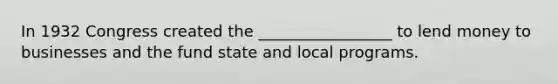 In 1932 Congress created the _________________ to lend money to businesses and the fund state and local programs.