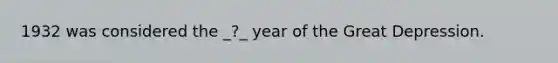 1932 was considered the _?_ year of the Great Depression.