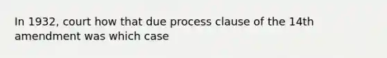 In 1932, court how that due process clause of the 14th amendment was which case