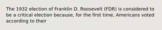 The 1932 election of Franklin D. Roosevelt (FDR) is considered to be a critical election because, for the first time, Americans voted according to their