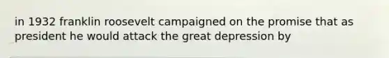 in 1932 franklin roosevelt campaigned on the promise that as president he would attack the great depression by