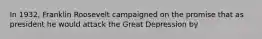 In 1932, Franklin Roosevelt campaigned on the promise that as president he would attack the Great Depression by