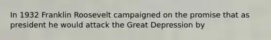 In 1932 Franklin Roosevelt campaigned on the promise that as president he would attack the Great Depression by