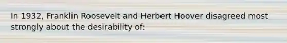 In 1932, Franklin Roosevelt and Herbert Hoover disagreed most strongly about the desirability of: