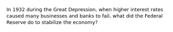 In 1932 during the Great Depression, when higher interest rates caused many businesses and banks to fail, what did the Federal Reserve do to stabilize the economy?