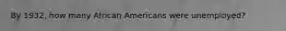 By 1932, how many African Americans were unemployed?