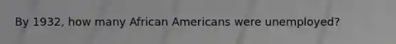 By 1932, how many African Americans were unemployed?