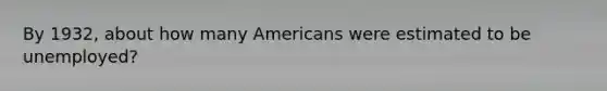 By 1932, about how many Americans were estimated to be unemployed?