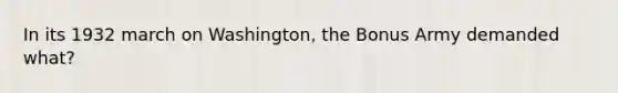 In its 1932 march on Washington, the Bonus Army demanded what?