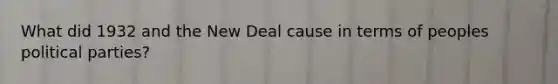 What did 1932 and the New Deal cause in terms of peoples political parties?