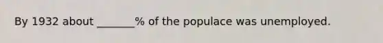 By 1932 about _______% of the populace was unemployed.