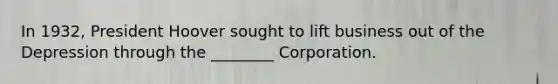 In 1932, President Hoover sought to lift business out of the Depression through the ________ Corporation.