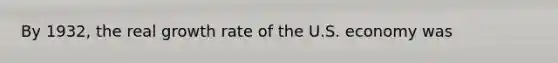 By 1932, the real growth rate of the U.S. economy was