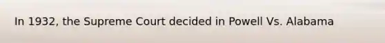 In 1932, the Supreme Court decided in Powell Vs. Alabama