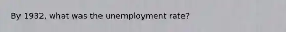 By 1932, what was the unemployment rate?