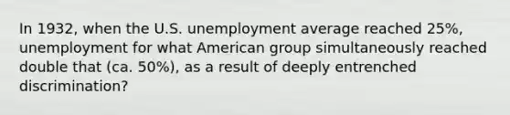 In 1932, when the U.S. unemployment average reached 25%, unemployment for what American group simultaneously reached double that (ca. 50%), as a result of deeply entrenched discrimination?