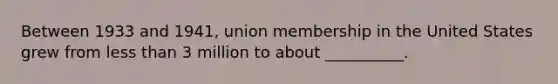 Between 1933 and 1941, union membership in the United States grew from less than 3 million to about __________.