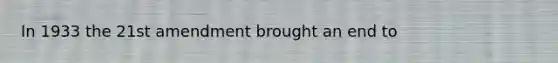 In 1933 the 21st amendment brought an end to