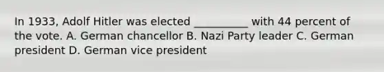 In 1933, Adolf Hitler was elected __________ with 44 percent of the vote. A. German chancellor B. Nazi Party leader C. German president D. German vice president