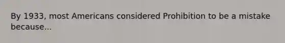 By 1933, most Americans considered Prohibition to be a mistake because...