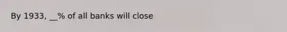 By 1933, __% of all banks will close