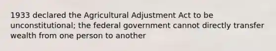 1933 declared the Agricultural Adjustment Act to be unconstitutional; the federal government cannot directly transfer wealth from one person to another