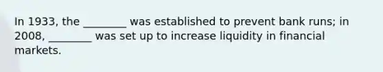 In 1933, the ________ was established to prevent bank runs; in 2008, ________ was set up to increase liquidity in financial markets.