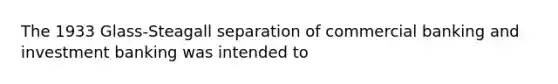 The 1933 Glass-Steagall separation of commercial banking and investment banking was intended to
