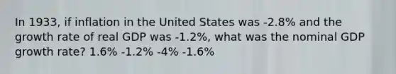 In 1933, if inflation in the United States was -2.8% and the growth rate of real GDP was -1.2%, what was the nominal GDP growth rate? 1.6% -1.2% -4% -1.6%