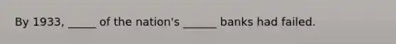 By 1933, _____ of the nation's ______ banks had failed.