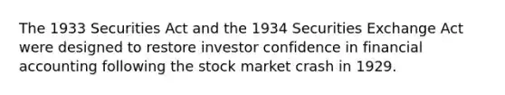 The 1933 Securities Act and the 1934 Securities Exchange Act were designed to restore investor confidence in financial accounting following the stock market crash in 1929.