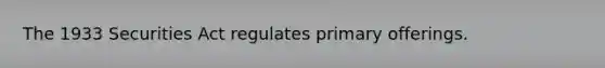 The 1933 Securities Act regulates primary offerings.