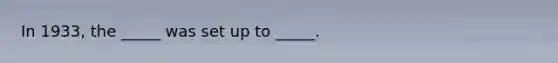 In 1933, the _____ was set up to _____.