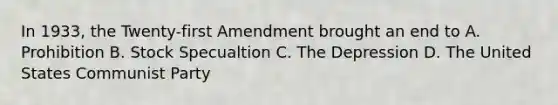 In 1933, the Twenty-first Amendment brought an end to A. Prohibition B. Stock Specualtion C. The Depression D. The United States Communist Party