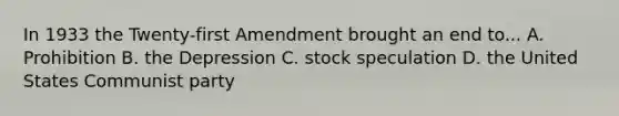 In 1933 the Twenty-first Amendment brought an end to... A. Prohibition B. the Depression C. stock speculation D. the United States Communist party