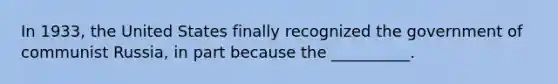 In 1933, the United States finally recognized the government of communist Russia, in part because the __________.