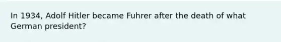 In 1934, Adolf Hitler became Fuhrer after the death of what German president?