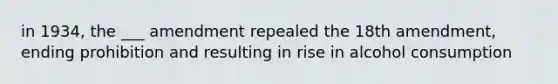 in 1934, the ___ amendment repealed the 18th amendment, ending prohibition and resulting in rise in alcohol consumption