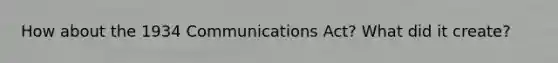 How about the 1934 Communications Act? What did it create?